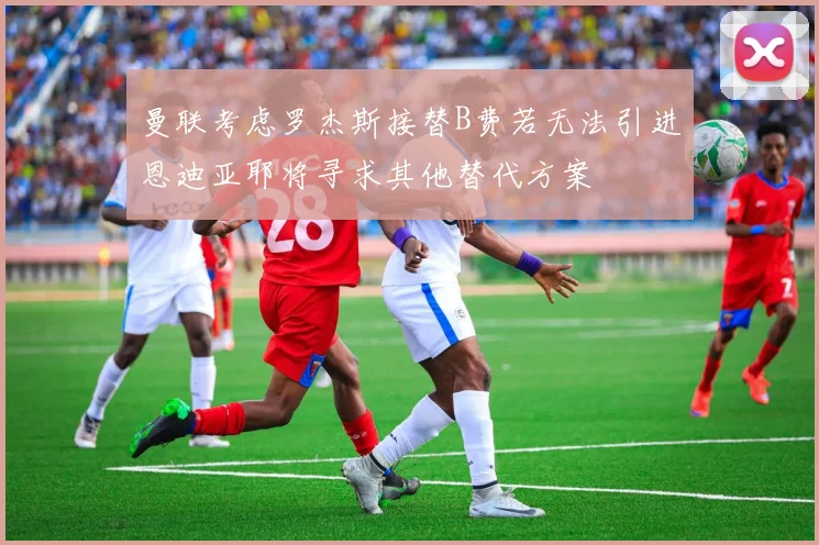 曼联考虑罗杰斯接替B费若无法引进恩迪亚耶将寻求其他替代方案