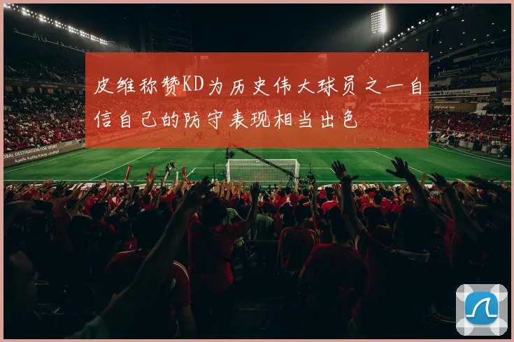 皮维称赞KD为历史伟大球员之一自信自己的防守表现相当出色