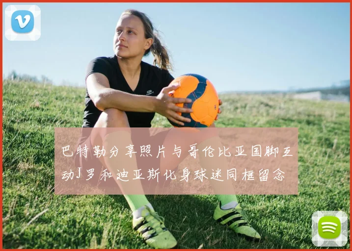 巴特勒分享照片与哥伦比亚国脚互动J罗和迪亚斯化身球迷同框留念