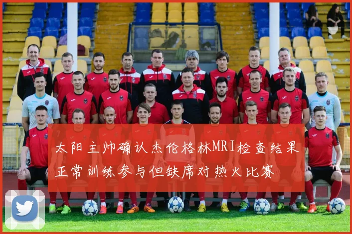 太阳主帅确认杰伦格林MRI检查结果正常训练参与但缺席对热火比赛