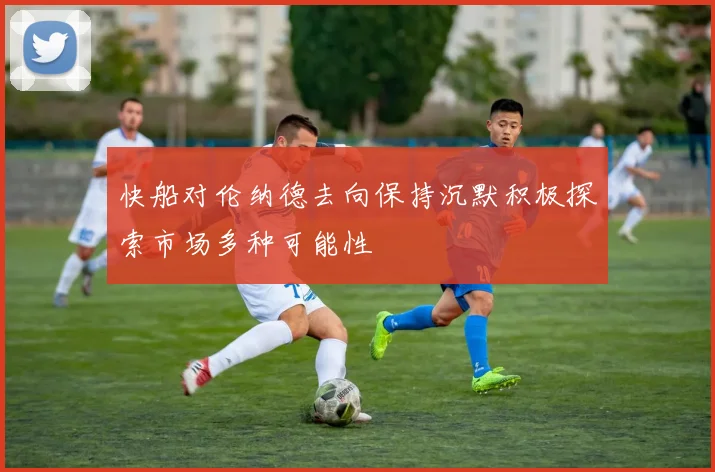 快船对伦纳德去向保持沉默积极探索市场多种可能性
