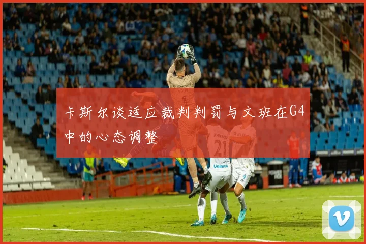 卡斯尔谈适应裁判判罚与文班在G4中的心态调整