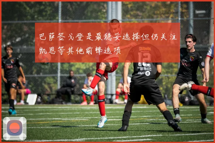 巴萨签戈登是最稳妥选择但仍关注凯恩等其他前锋选项
