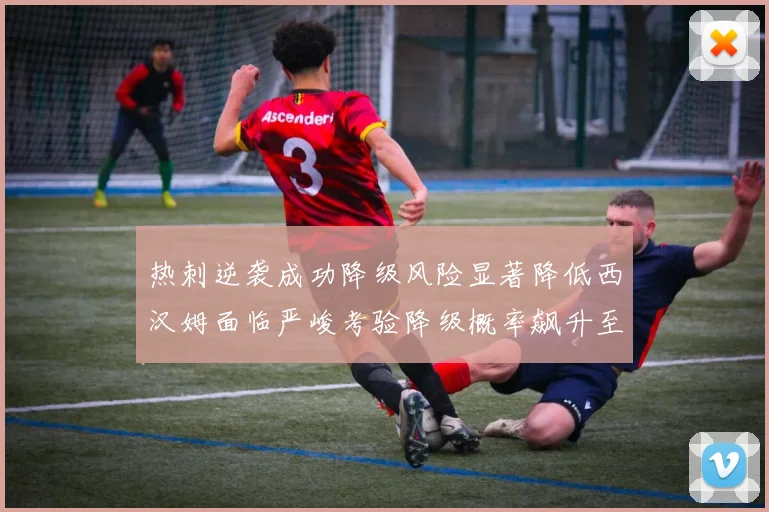 热刺逆袭成功降级风险显著降低西汉姆面临严峻考验降级概率飙升至77