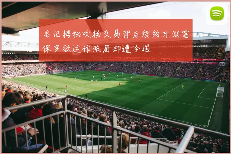 名记揭秘吹杨交易背后续约计划富保罗欲运作浓眉却遭冷遇