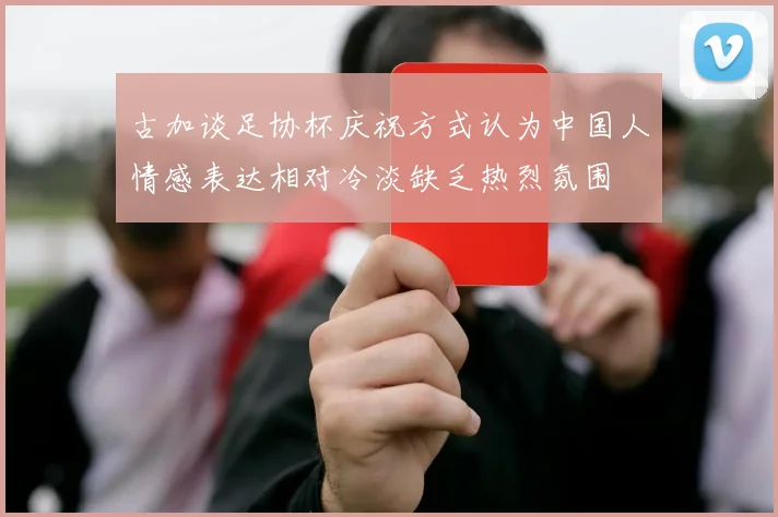 古加谈足协杯庆祝方式认为中国人情感表达相对冷淡缺乏热烈氛围