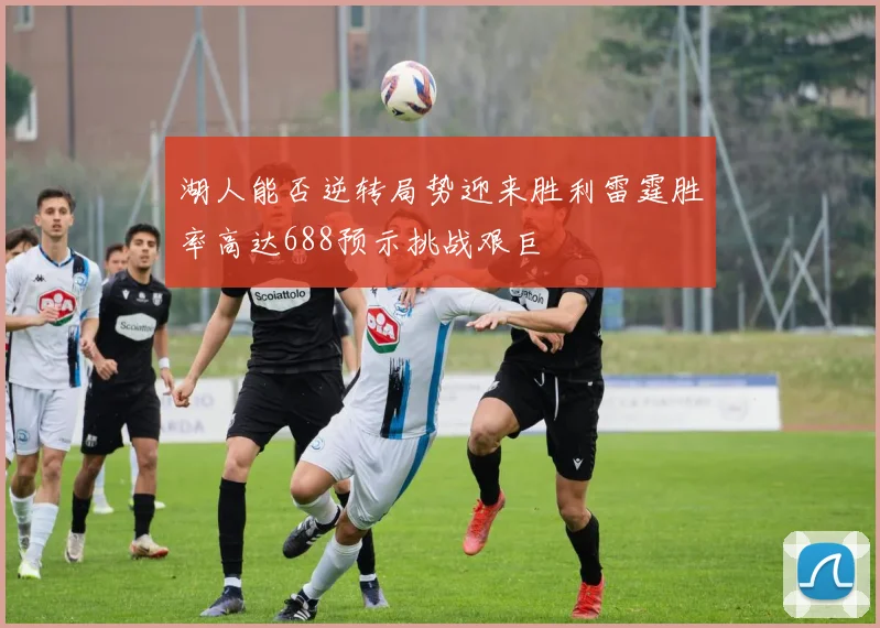 湖人能否逆转局势迎来胜利雷霆胜率高达688预示挑战艰巨
