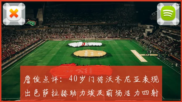 詹俊点评：40岁门将沃齐尼亚表现出色萨拉赫助力埃及前场活力四射