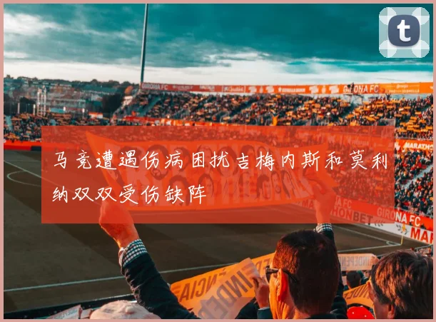 马竞遭遇伤病困扰吉梅内斯和莫利纳双双受伤缺阵