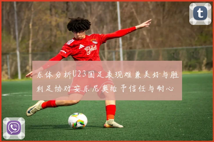 东体分析U23国足表现难兼美好与胜利足协对安东尼奥给予信任与耐心