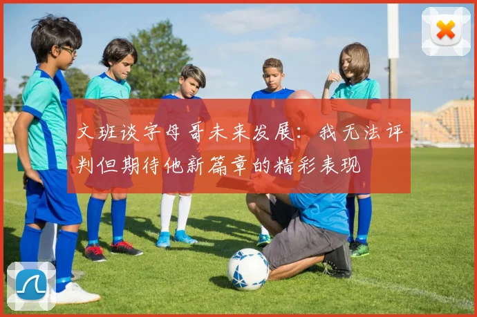 文班谈字母哥未来发展：我无法评判但期待他新篇章的精彩表现
