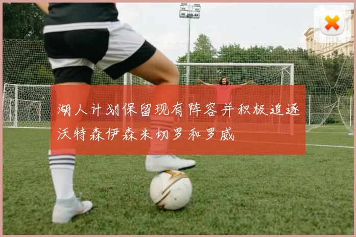 湖人计划保留现有阵容并积极追逐沃特森伊森米切罗和罗威
