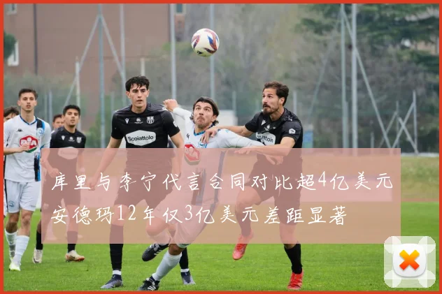 库里与李宁代言合同对比超4亿美元安德玛12年仅3亿美元差距显著