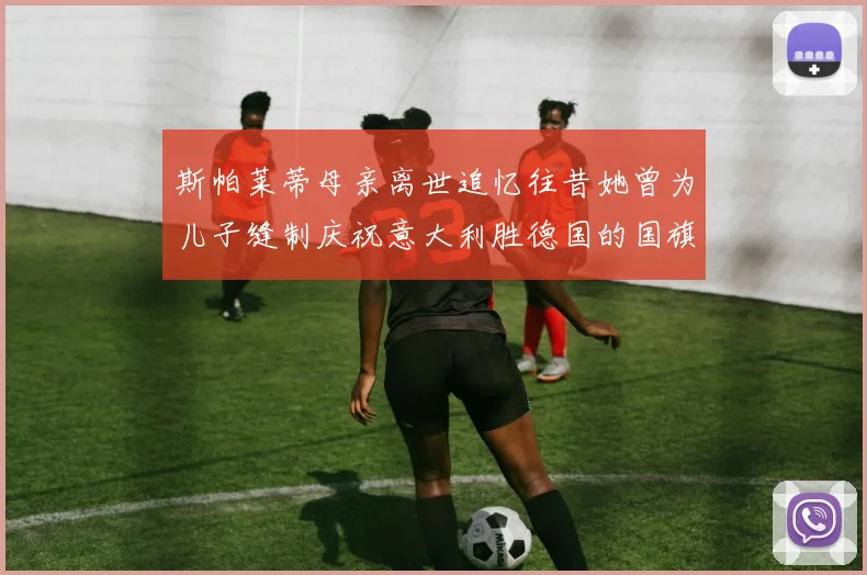 斯帕莱蒂母亲离世追忆往昔她曾为儿子缝制庆祝意大利胜德国的国旗