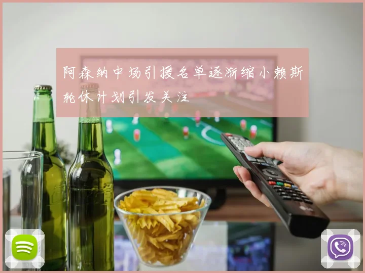 阿森纳中场引援名单逐渐缩小赖斯轮休计划引发关注